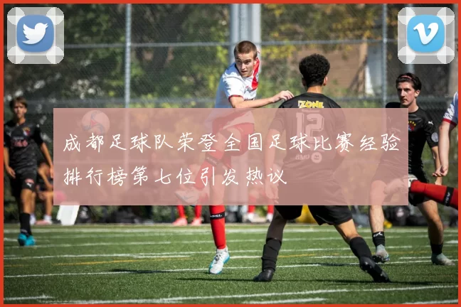 成都足球队荣登全国足球比赛经验排行榜第七位引发热议