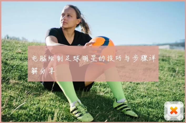 电脑绘制足球明星的技巧与步骤详解分享