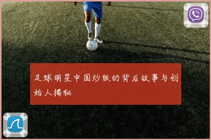 足球明星中国炒饭的背后故事与创始人揭秘