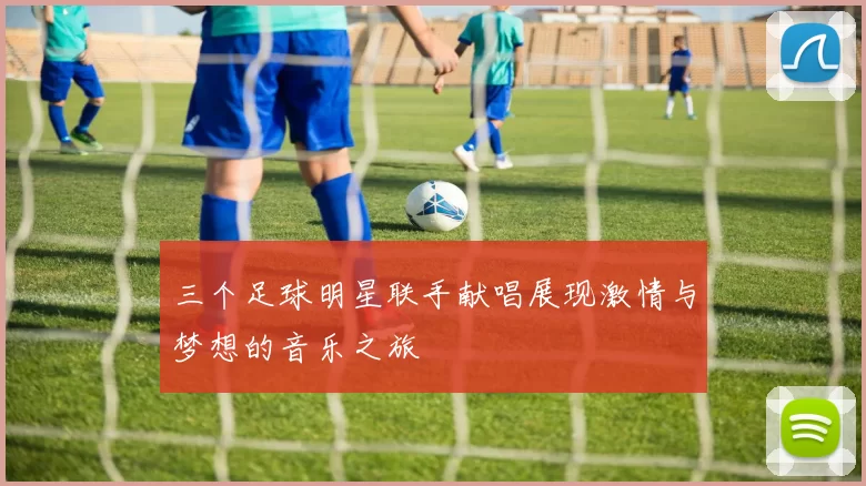 三个足球明星联手献唱展现激情与梦想的音乐之旅