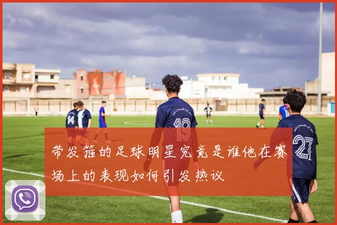 带发箍的足球明星究竟是谁他在赛场上的表现如何引发热议