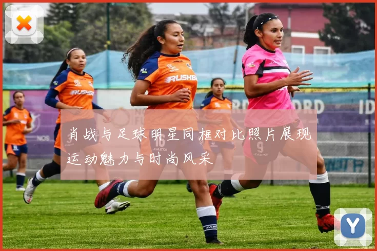 肖战与足球明星同框对比照片展现运动魅力与时尚风采