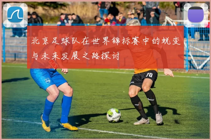 北京足球队在世界锦标赛中的蜕变与未来发展之路探讨