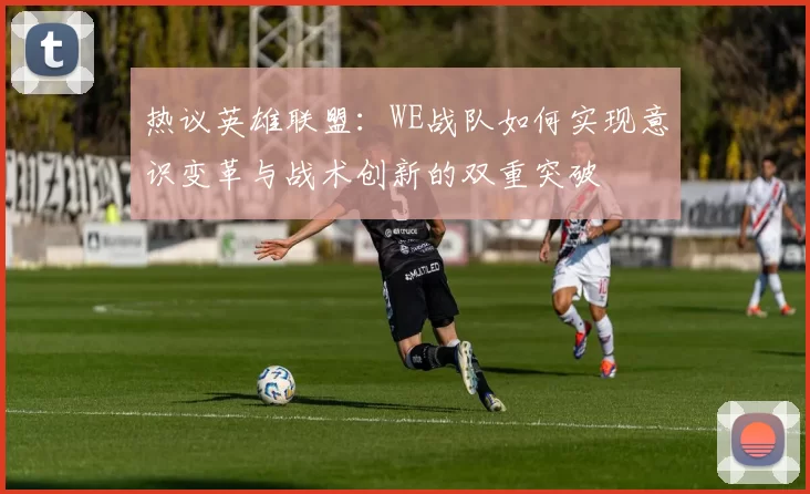 热议英雄联盟：WE战队如何实现意识变革与战术创新的双重突破