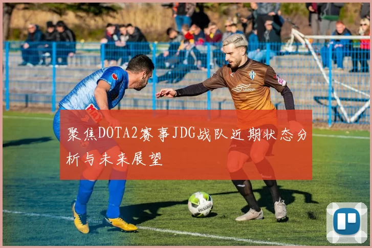 聚焦DOTA2赛事JDG战队近期状态分析与未来展望