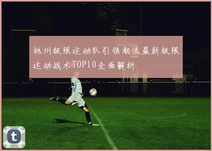 杭州极限运动队引领潮流最新极限运动战术TOP10全面解析