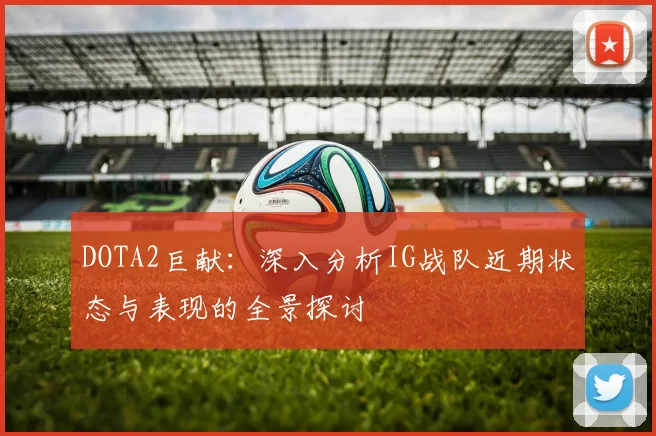 DOTA2巨献：深入分析IG战队近期状态与表现的全景探讨