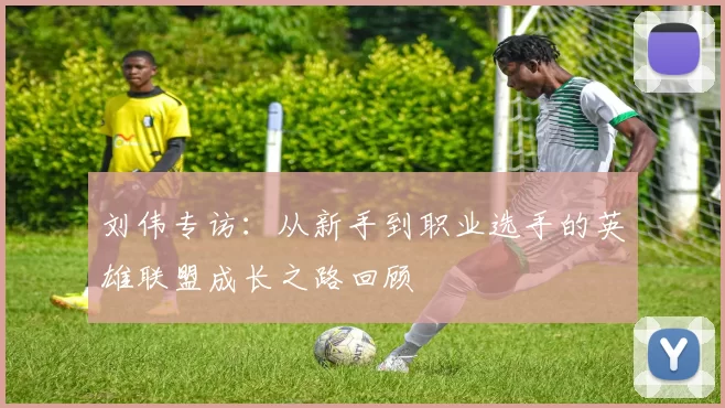 刘伟专访：从新手到职业选手的英雄联盟成长之路回顾