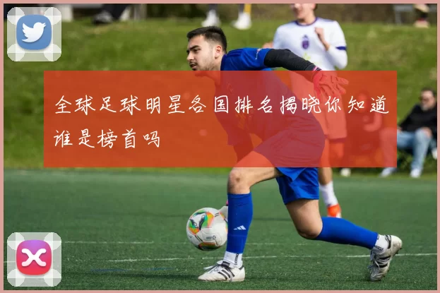 全球足球明星各国排名揭晓你知道谁是榜首吗