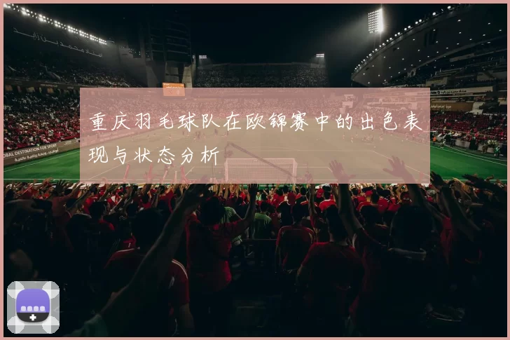重庆羽毛球队在欧锦赛中的出色表现与状态分析