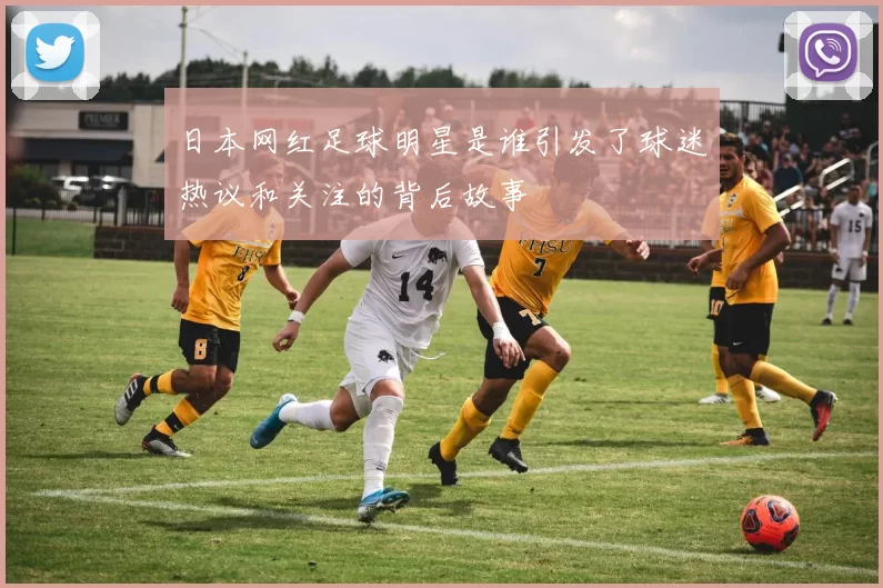 日本网红足球明星是谁引发了球迷热议和关注的背后故事
