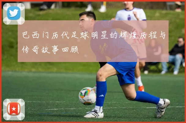 巴西门历代足球明星的辉煌历程与传奇故事回顾