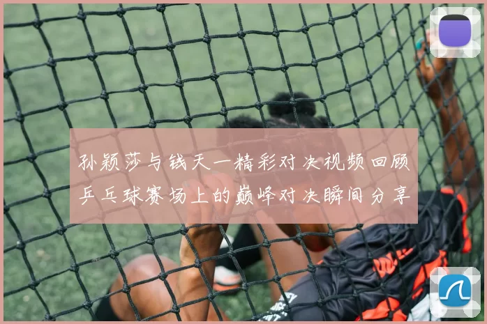 孙颖莎与钱天一精彩对决视频回顾乒乓球赛场上的巅峰对决瞬间分享