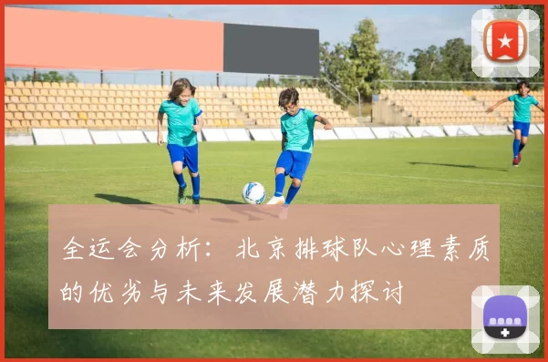 全运会分析：北京排球队心理素质的优劣与未来发展潜力探讨