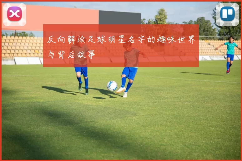 反向解读足球明星名字的趣味世界与背后故事