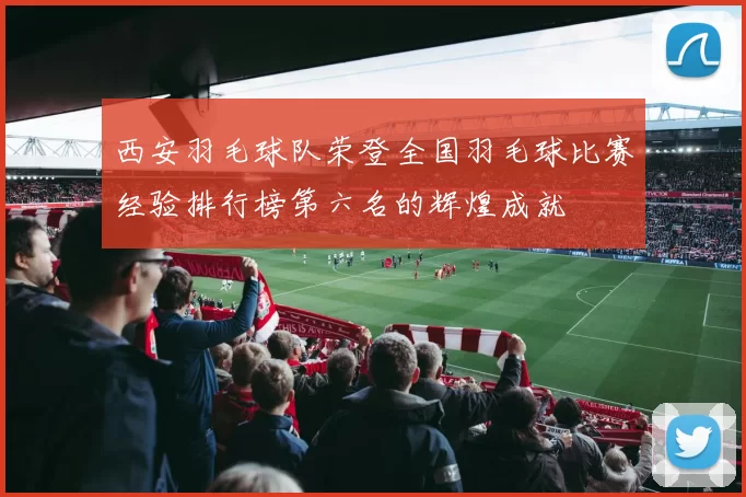 西安羽毛球队荣登全国羽毛球比赛经验排行榜第六名的辉煌成就