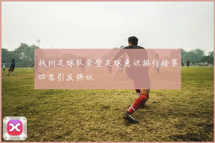 杭州足球队荣登足球意识排行榜第四名引发热议