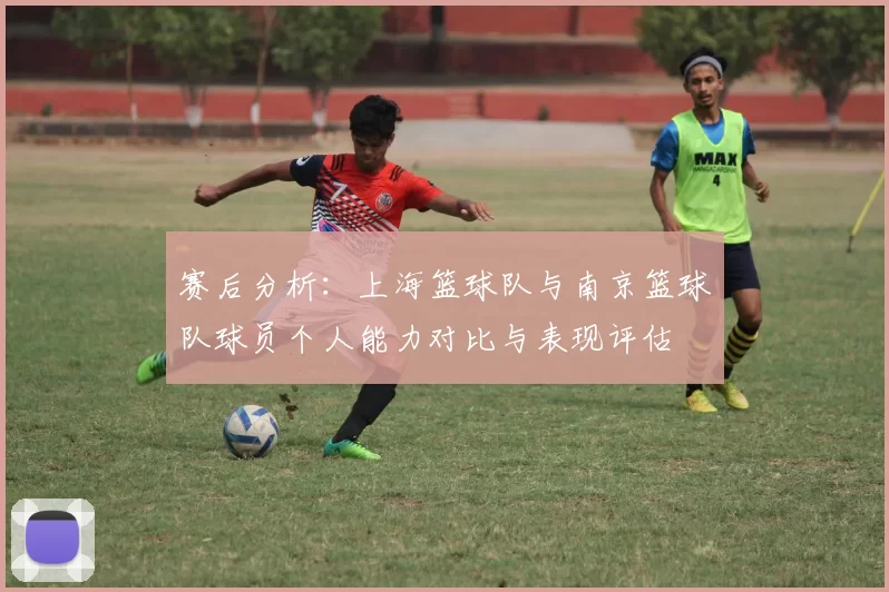 赛后分析：上海篮球队与南京篮球队球员个人能力对比与表现评估