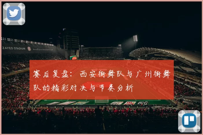 赛后复盘：西安街舞队与广州街舞队的精彩对决与节奏分析