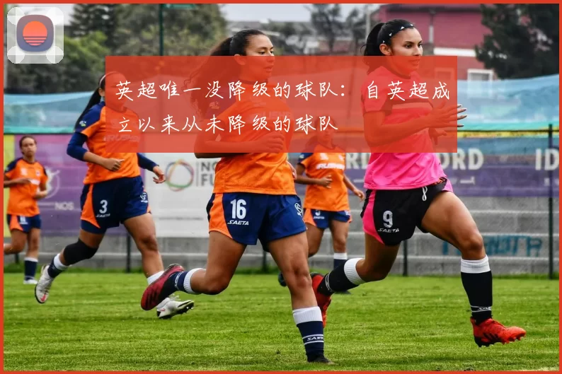 英超唯一没降级的球队：自英超成立以来从未降级的球队