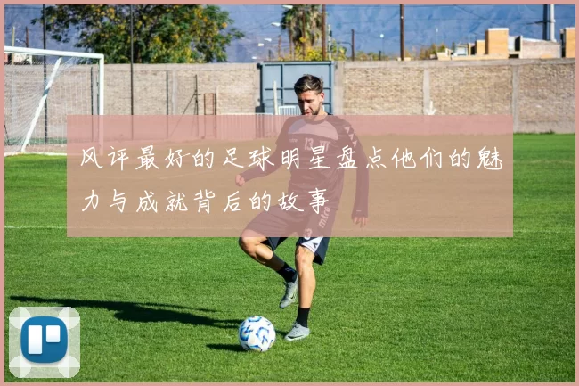 风评最好的足球明星盘点他们的魅力与成就背后的故事
