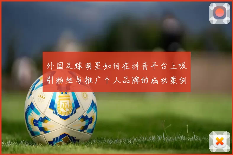 外国足球明星如何在抖音平台上吸引粉丝与推广个人品牌的成功案例分析