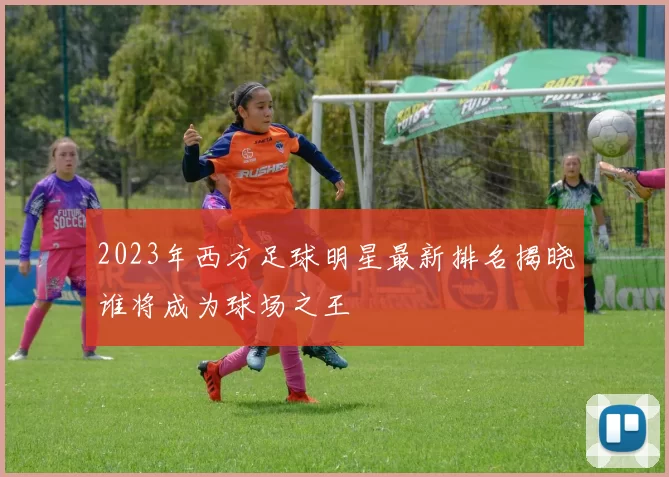 2023年西方足球明星最新排名揭晓谁将成为球场之王