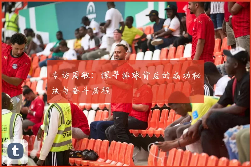 专访周敏：探寻排球背后的成功秘诀与奋斗历程