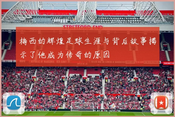 梅西的辉煌足球生涯与背后故事揭示了他成为传奇的原因
