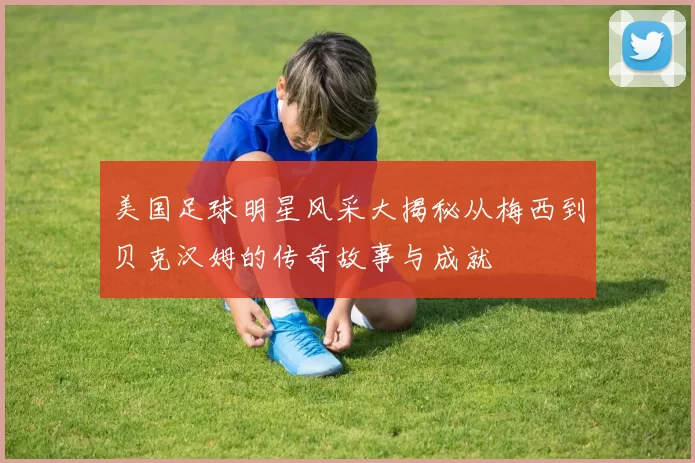美国足球明星风采大揭秘从梅西到贝克汉姆的传奇故事与成就