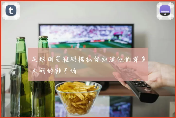 足球明星鞋码揭秘你知道他们穿多大码的鞋子吗