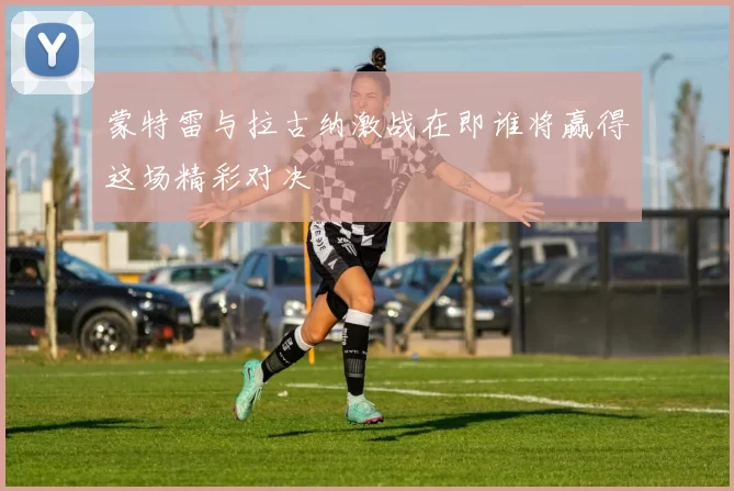 蒙特雷与拉古纳激战在即谁将赢得这场精彩对决