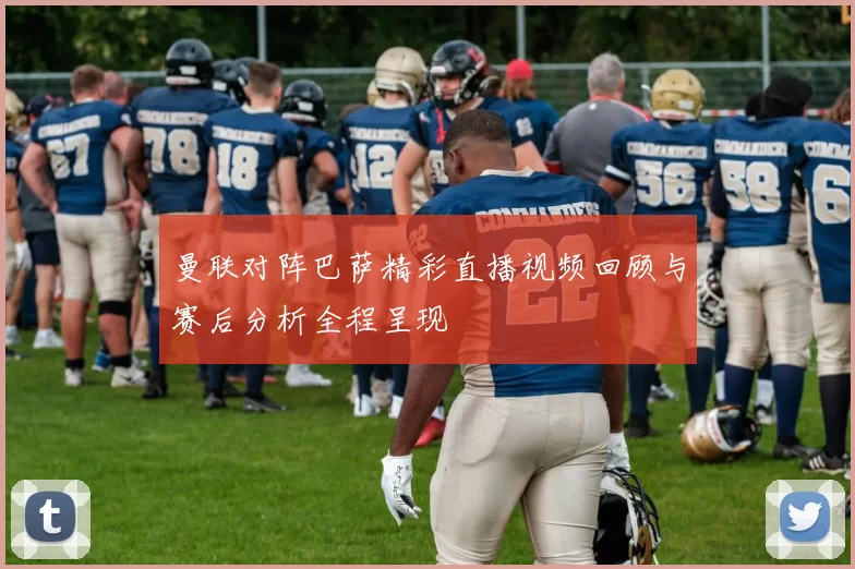 曼联对阵巴萨精彩直播视频回顾与赛后分析全程呈现