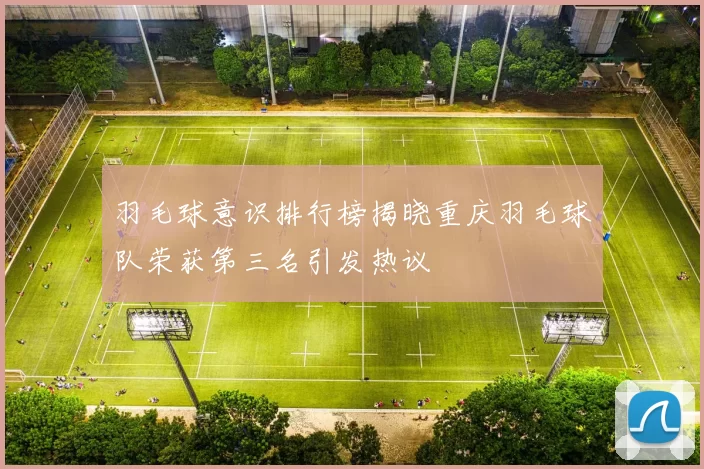 羽毛球意识排行榜揭晓重庆羽毛球队荣获第三名引发热议