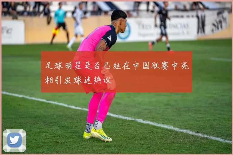足球明星是否已经在中国联赛中亮相引发球迷热议