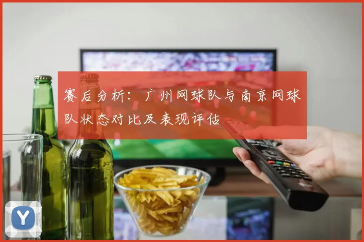 赛后分析：广州网球队与南京网球队状态对比及表现评估