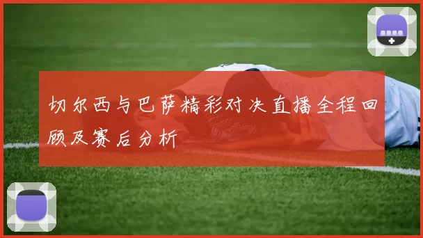 切尔西与巴萨精彩对决直播全程回顾及赛后分析