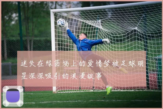 迷失在绿茵场上的爱情梦被足球明星深深吸引的浪漫故事