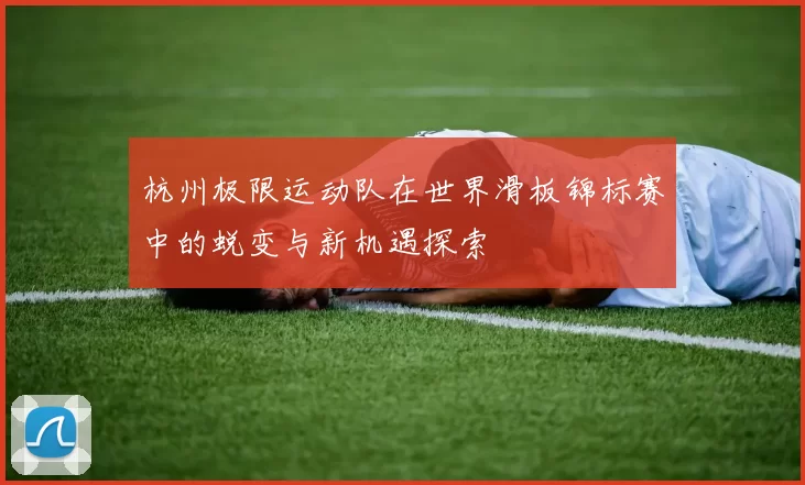 杭州极限运动队在世界滑板锦标赛中的蜕变与新机遇探索