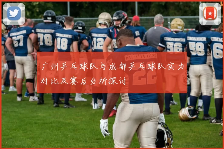 广州乒乓球队与成都乒乓球队实力对比及赛后分析探讨