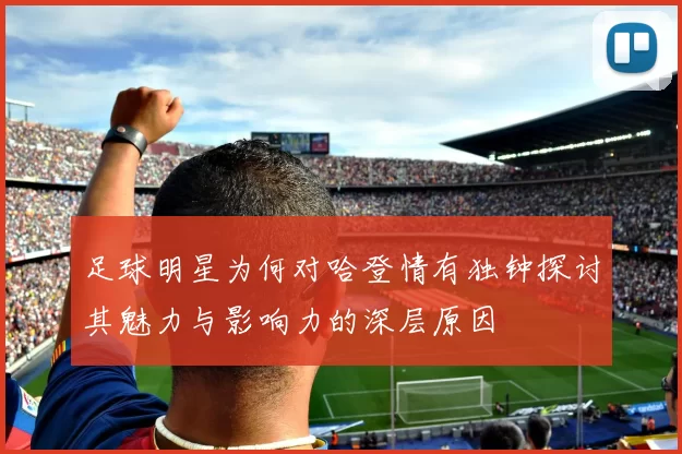 足球明星为何对哈登情有独钟探讨其魅力与影响力的深层原因
