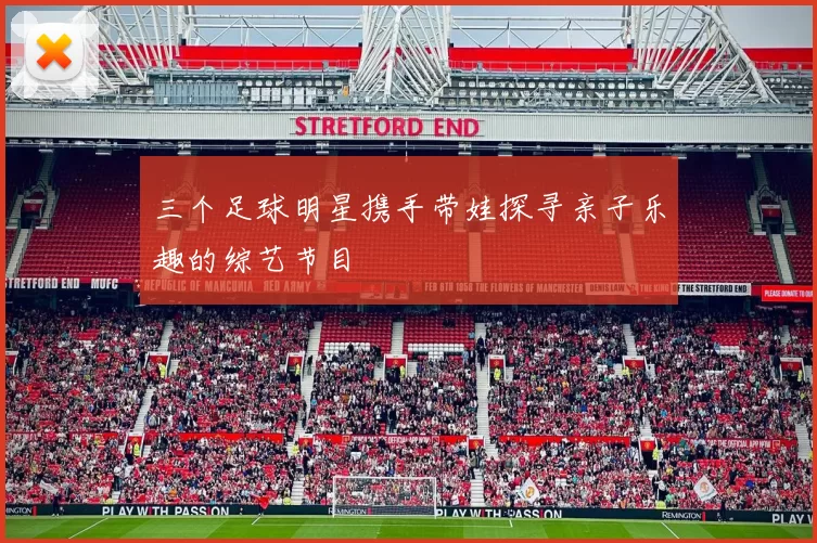三个足球明星携手带娃探寻亲子乐趣的综艺节目
