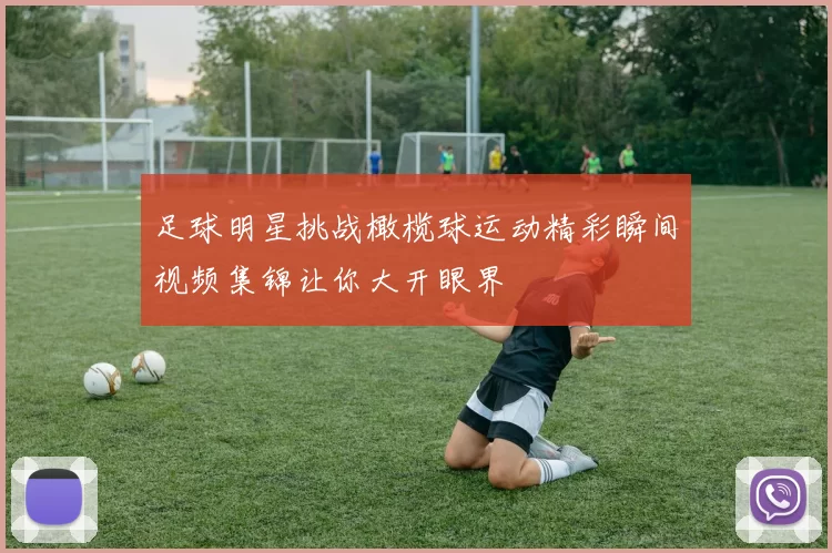 足球明星挑战橄榄球运动精彩瞬间视频集锦让你大开眼界
