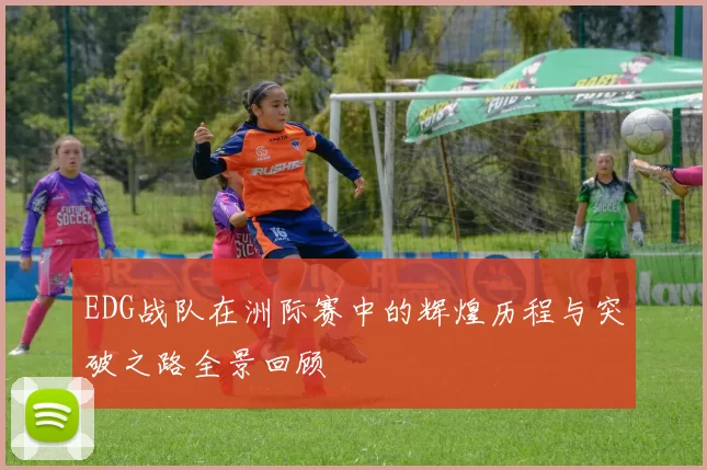 EDG战队在洲际赛中的辉煌历程与突破之路全景回顾