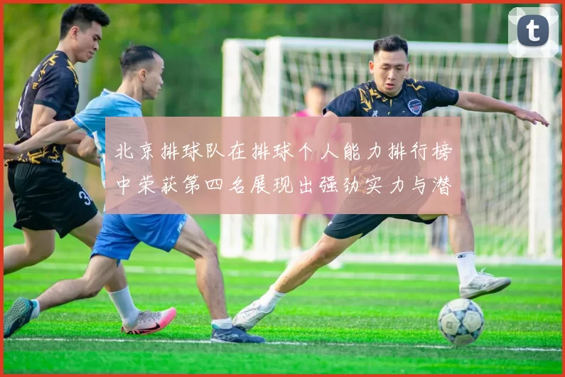 北京排球队在排球个人能力排行榜中荣获第四名展现出强劲实力与潜力