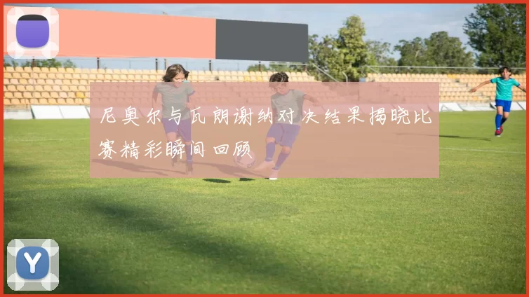 尼奥尔与瓦朗谢纳对决结果揭晓比赛精彩瞬间回顾
