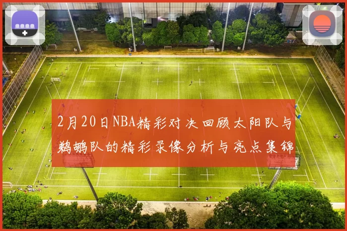 2月20日NBA精彩对决回顾太阳队与鹈鹕队的精彩录像分析与亮点集锦