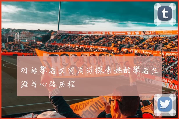 对话攀岩女将周芳探索她的攀岩生涯与心路历程