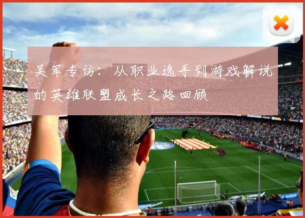 吴军专访：从职业选手到游戏解说的英雄联盟成长之路回顾
