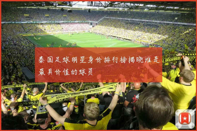 泰国足球明星身价排行榜揭晓谁是最具价值的球员